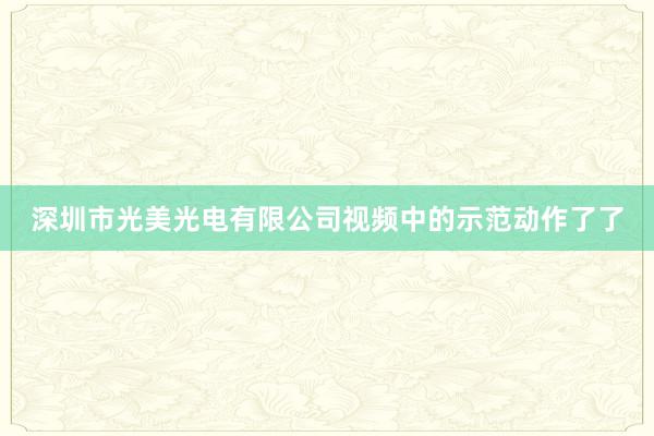深圳市光美光电有限公司视频中的示范动作了了