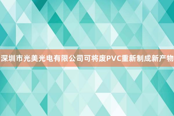 深圳市光美光电有限公司可将废PVC重新制成新产物