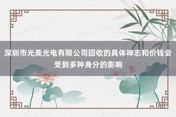 深圳市光美光电有限公司回收的具体神志和价钱会受到多种身分的影响